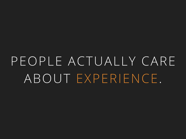 PEOPLE ACTUALLY CARE
ABOUT EXPERIENCE.
