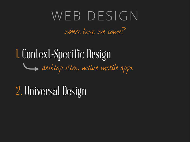 WEB DESIGN
where have we come?
1. Context-Specific Design
desktop sites, native mobile apps
2. Universal Design
