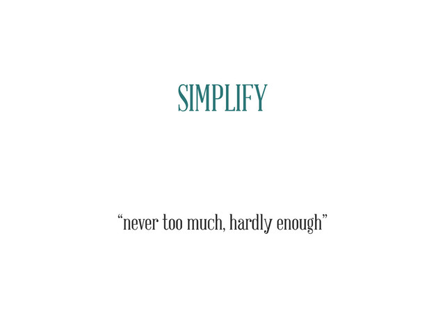SIMPLIFY
“never too much, hardly enough”

