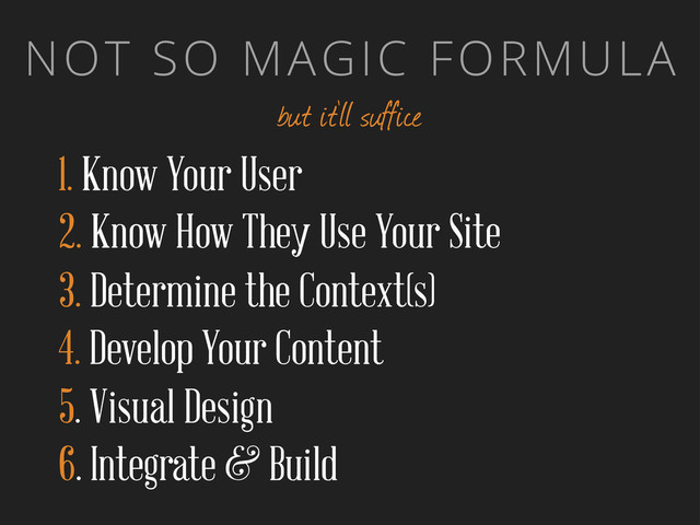 NOT SO MAGIC FORMULA
but it’ll suffice
1. Know Your User
2. Know How They Use Your Site
3. Determine the Context(s)
4. Develop Your Content
5. Visual Design
6. Integrate & Build
