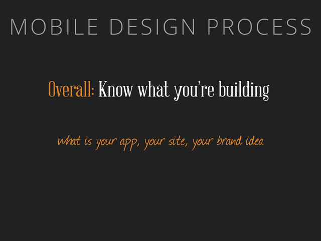 MOBILE DESIGN PROCESS
Overall: Know what you’re building
what is your app, your site, your brand idea
