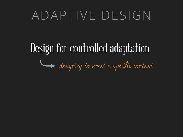ADAPTIVE DESIGN
Design for controlled adaptation
designing to meet a specific context

