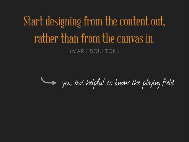 Start designing from the content out,
rather than from the canvas in.
(MARK BOULTON)
yes, but helpful to know the playing field
