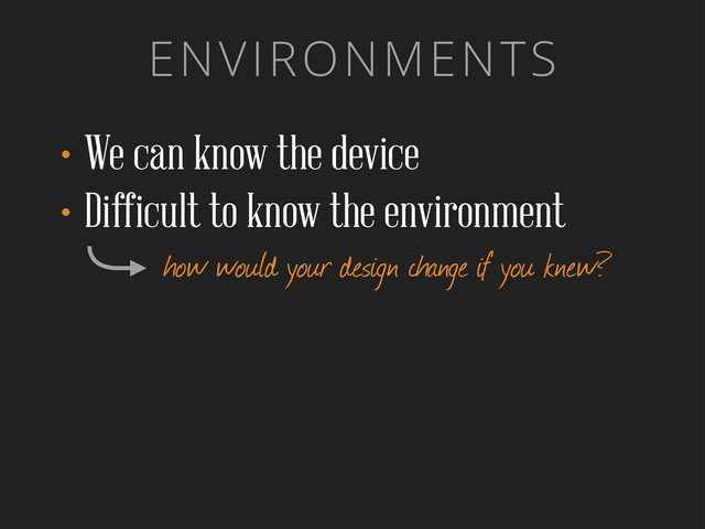 ENVIRONMENTS
•We can know the device
•Difficult to know the environment
how would your design change if you knew?
