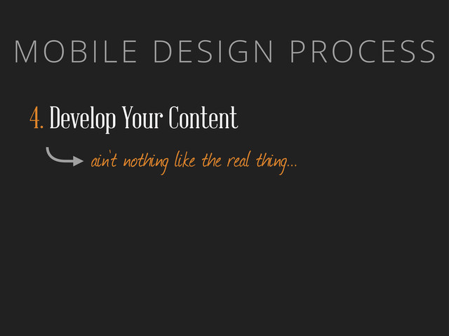 MOBILE DESIGN PROCESS
4. Develop Your Content
ain’t nothing like the real thing...
