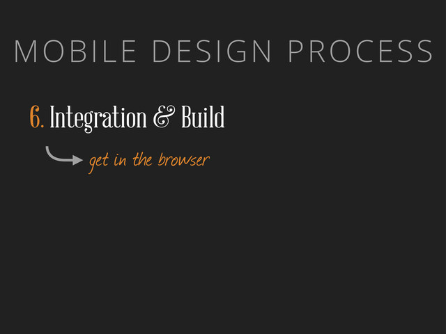 MOBILE DESIGN PROCESS
6. Integration & Build
get in the browser
