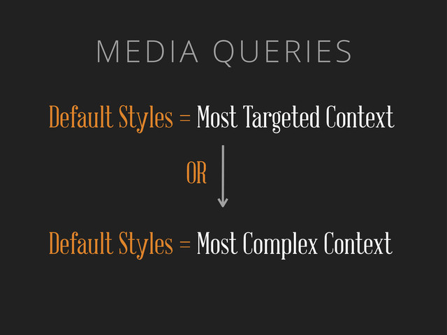 MEDIA QUERIES
Default Styles = Most Targeted Context
OR
Default Styles = Most Complex Context
