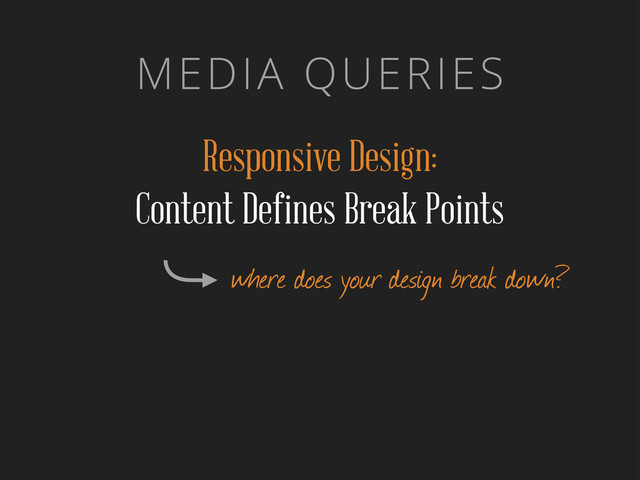 MEDIA QUERIES
Responsive Design:
Content Defines Break Points
where does your design break down?

