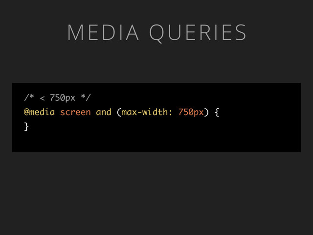 MEDIA QUERIES
/* < 750px */
@media screen and (max-width: 750px) {
}

