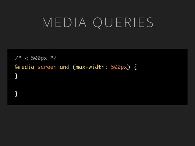 MEDIA QUERIES
/* < 500px */
@media screen and (max-width: 500px) {
}
}
