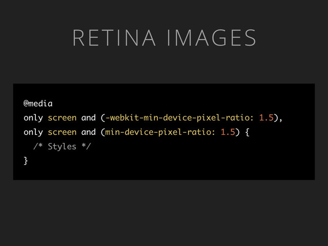 RETINA IMAGES
@media
only screen and (-webkit-min-device-pixel-ratio: 1.5),
only screen and (min-device-pixel-ratio: 1.5) {
/* Styles */
}

