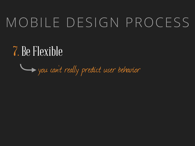 MOBILE DESIGN PROCESS
7. Be Flexible
you can’t really predict user behavior
