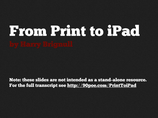 From Print to iPad
by Harry Brignull
Note: these slides are not intended as a stand-alone resource.
For the full transcript see http://90poe.com/PrintToiPad
