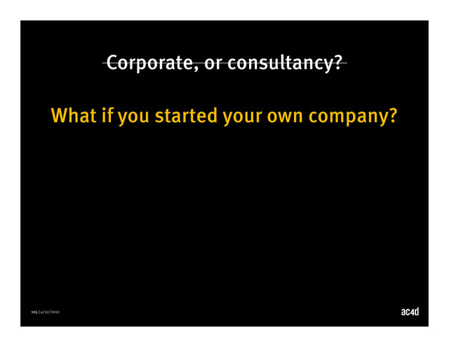 105 | 4/22/2012
Corporate, or consultancy?
What if you started your own company?
