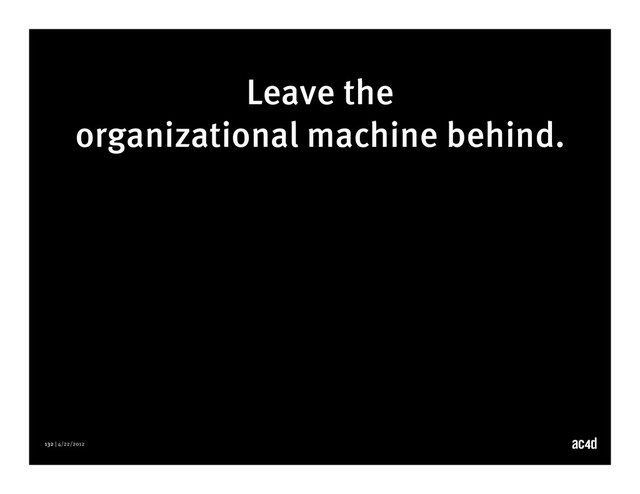 132 | 4/22/2012
Leave the
organizational machine behind.
