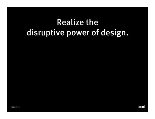 133 | 4/22/2012
Realize the
disruptive power of design.
