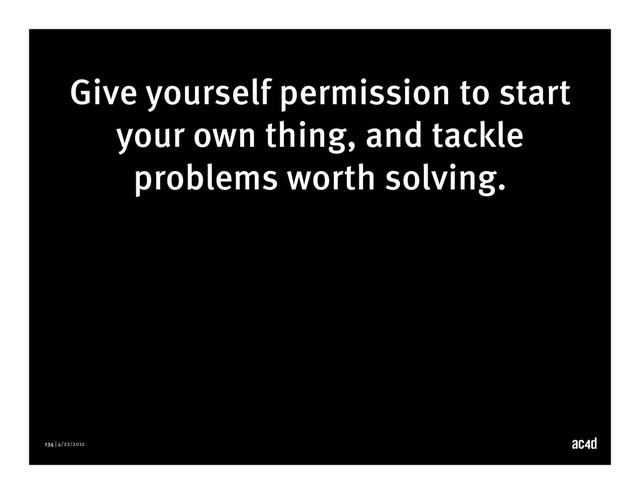 134 | 4/22/2012
Give yourself permission to start
your own thing, and tackle
problems worth solving.
