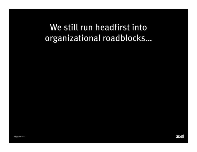 29 | 4/22/2012
We still run headfirst into
organizational roadblocks…
