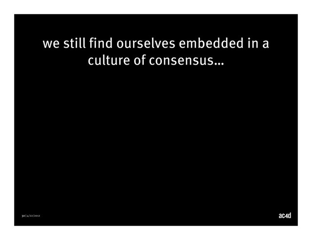30 | 4/22/2012
we still find ourselves embedded in a
culture of consensus…
