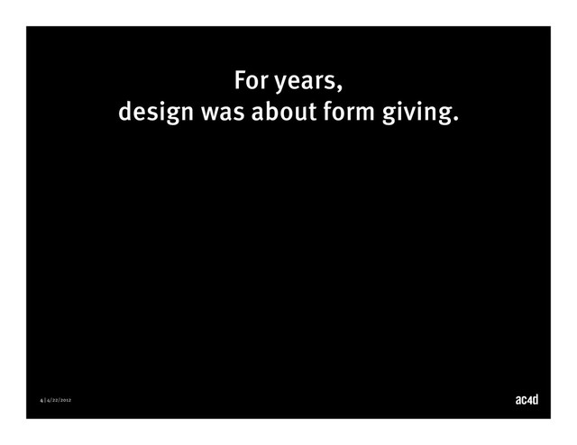 4 | 4/22/2012
For years,
design was about form giving.
