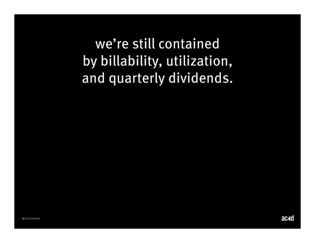 31 | 4/22/2012
we’re still contained
by billability, utilization,
and quarterly dividends.
