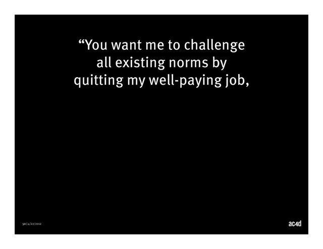 50 | 4/22/2012
“You want me to challenge
all existing norms by
quitting my well-paying job,
