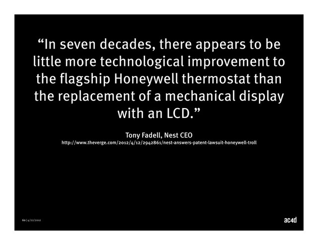 60 | 4/22/2012
“In seven decades, there appears to be
little more technological improvement to
the flagship Honeywell thermostat than
the replacement of a mechanical display
with an LCD.”
Tony Fadell, Nest CEO
http://www.theverge.com/2012/4/12/2942861/nest-answers-patent-lawsuit-honeywell-troll
