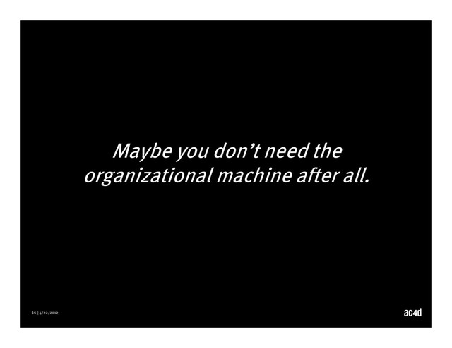 66 | 4/22/2012
Maybe you don’t need the
organizational machine after all.
