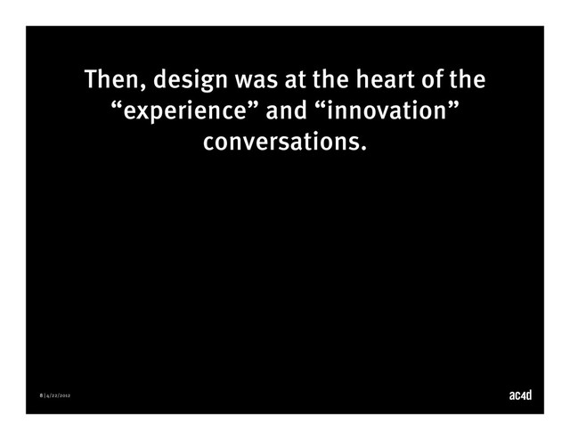 8 | 4/22/2012
Then, design was at the heart of the
“experience” and “innovation”
conversations.
