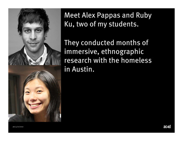 72 | 4/22/2012
Meet Alex Pappas and Ruby
Ku, two of my students.
They conducted months of
immersive, ethnographic
research with the homeless
in Austin.
