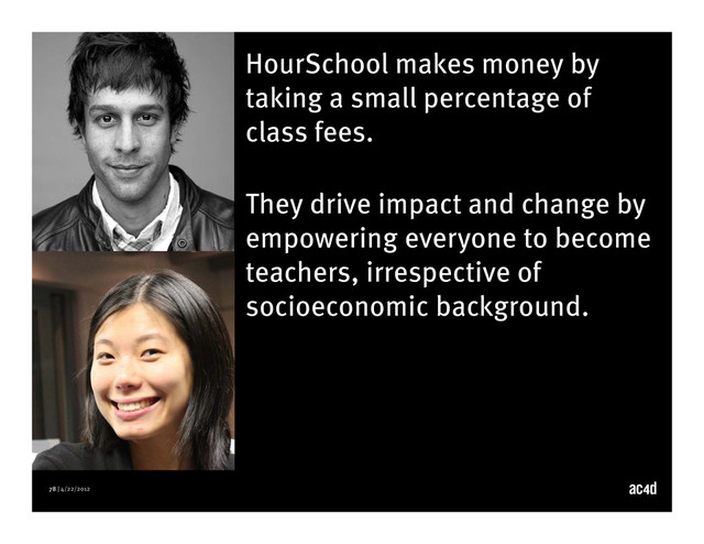 78 | 4/22/2012
HourSchool makes money by
taking a small percentage of
class fees.
They drive impact and change by
empowering everyone to become
teachers, irrespective of
socioeconomic background.
