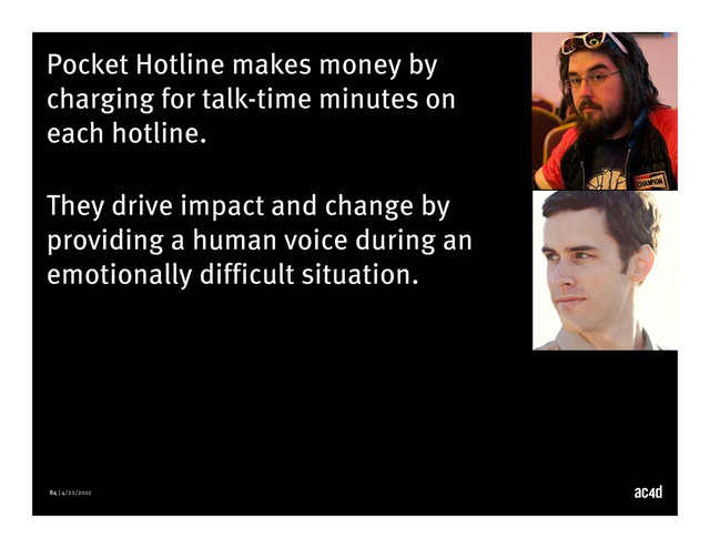 84 | 4/22/2012
Pocket Hotline makes money by
charging for talk-time minutes on
each hotline.
They drive impact and change by
providing a human voice during an
emotionally difficult situation.
