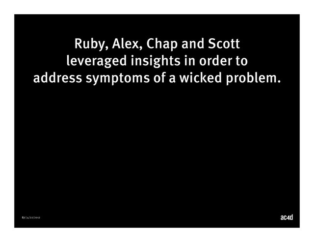 87 | 4/22/2012
Ruby, Alex, Chap and Scott
leveraged insights in order to
address symptoms of a wicked problem.
