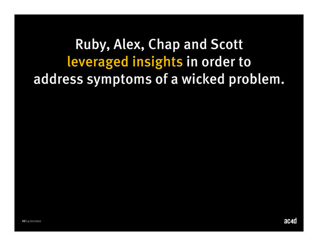 88 | 4/22/2012
Ruby, Alex, Chap and Scott
leveraged insights in order to
address symptoms of a wicked problem.
