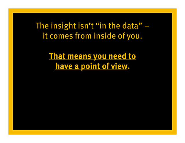 The insight isn’t “in the data” –
it comes from inside of you.
That means you need to
have a point of view.
