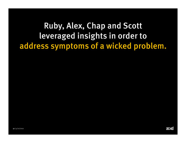 91 | 4/22/2012
Ruby, Alex, Chap and Scott
leveraged insights in order to
address symptoms of a wicked problem.
