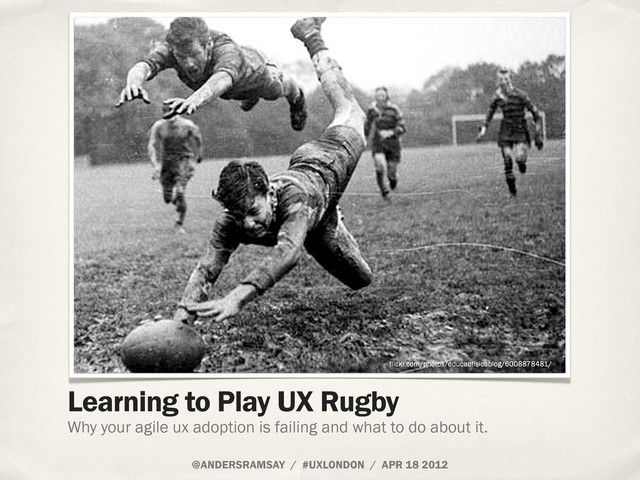 @ANDERSRAMSAY / #UXLONDON / APR 18 2012
Why your agile ux adoption is failing and what to do about it.
Learning to Play UX Rugby
flickr.com/photos/educaofisicablog/6008878481/
