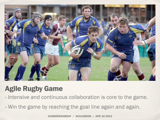 @ANDERSRAMSAY / #UXLONDON / APR 18 2012
Agile Rugby Game
- Intensive and continuous collaboration is core to the game.
- Win the game by reaching the goal line again and again.
