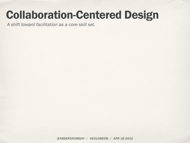 @ANDERSRAMSAY / #UXLONDON / APR 18 2012
Collaboration-Centered Design
A shift toward facilitation as a core skill set.
