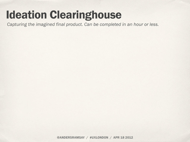 @ANDERSRAMSAY / #UXLONDON / APR 18 2012
Ideation Clearinghouse
Capturing the imagined final product. Can be completed in an hour or less.
