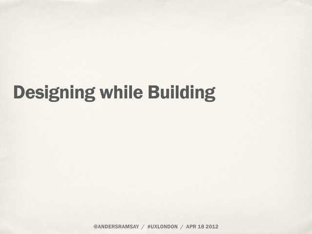 @ANDERSRAMSAY / #UXLONDON / APR 18 2012
Designing while Building
