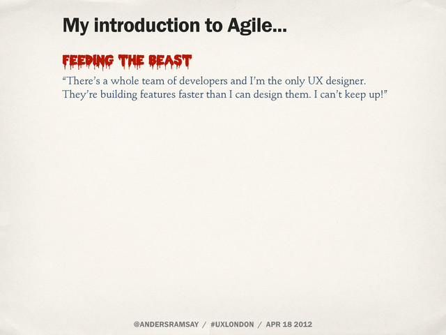 @ANDERSRAMSAY / #UXLONDON / APR 18 2012
My introduction to Agile...
“There’s a whole team of developers and I’m the only UX designer.
They’re building features faster than I can design them. I can’t keep up!”
Feeding the beast
