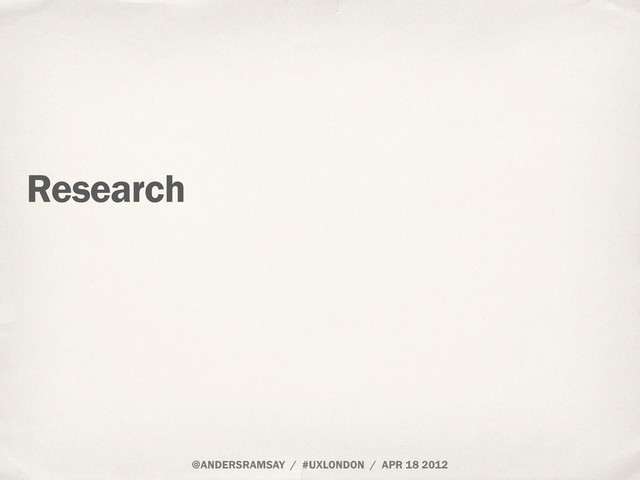 @ANDERSRAMSAY / #UXLONDON / APR 18 2012
Research
