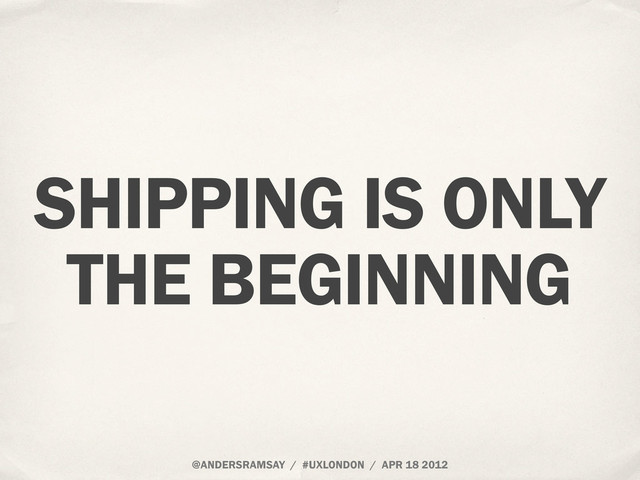 SHIPPING IS ONLY
THE BEGINNING
@ANDERSRAMSAY / #UXLONDON / APR 18 2012
