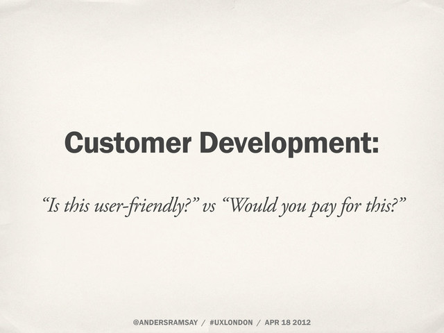 @ANDERSRAMSAY / #UXLONDON / APR 18 2012
Customer Development:
“Is this user-friendly?” vs “Would you pay for this?”
