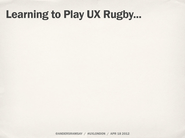 @ANDERSRAMSAY / #UXLONDON / APR 18 2012
Learning to Play UX Rugby...
