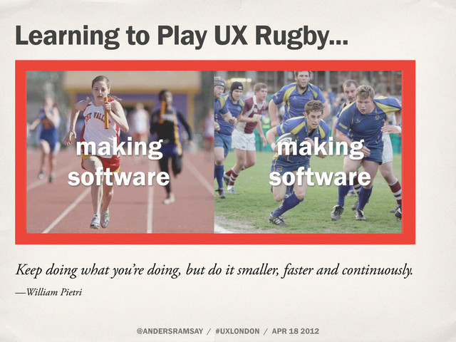 @ANDERSRAMSAY / #UXLONDON / APR 18 2012
Learning to Play UX Rugby...
making
software
making
software
Keep doing what you’re doing, but do it smaller, faster and continuously.
—William Pietri
