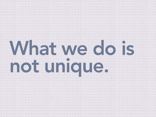 What we do is
not unique.
