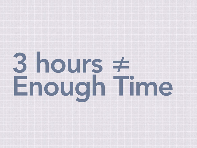 3 hours ≠
Enough Time
