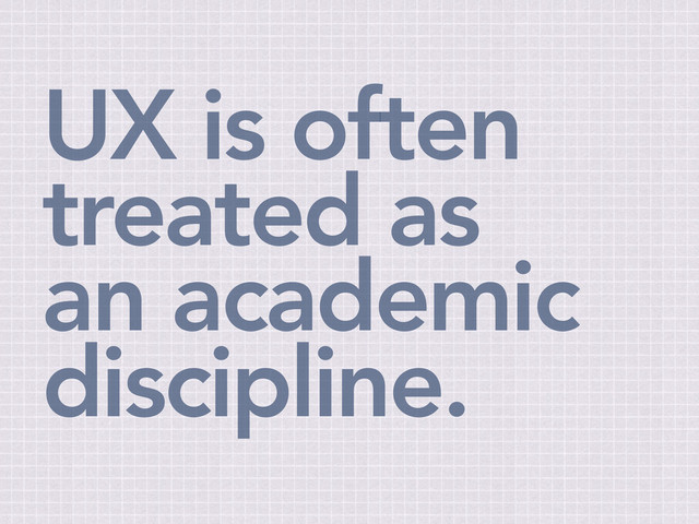 UX is often
treated as
an academic
discipline.
